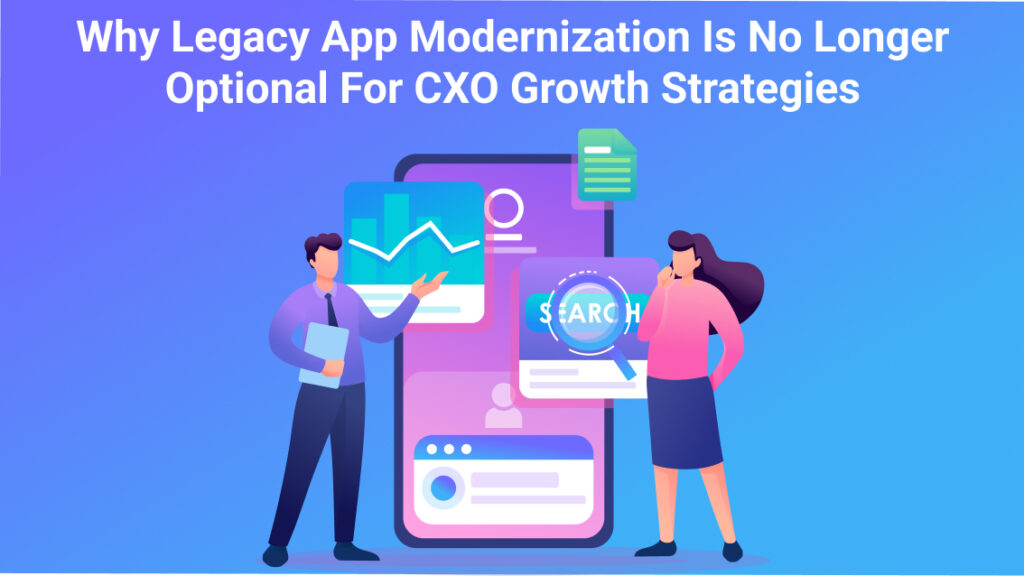 Why Legacy App Modernization is No Longer Optional for CXO Growth Strategies