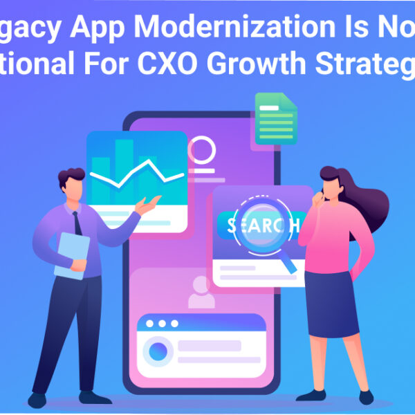 Why Legacy App Modernization is No Longer Optional for CXO Growth Strategies