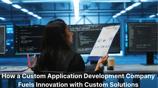 How a Custom Application Development Company Fuels Innovation with Custom Solutions